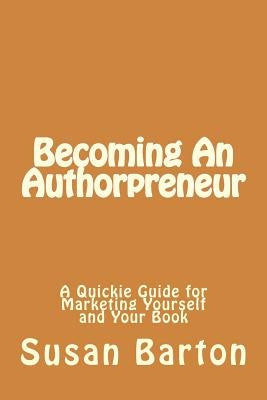 Becoming An Authorpreneur: A Quickie Guide for Marketing Yourself and Your Book by Barton, Susan