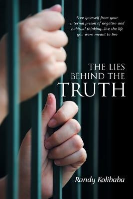 The Lies Behind the Truth: Free Yourself from Your Internal Prison of Negative and Habitual Thinking...Live the Life You Were Meant to Live by Kolibaba, Randy