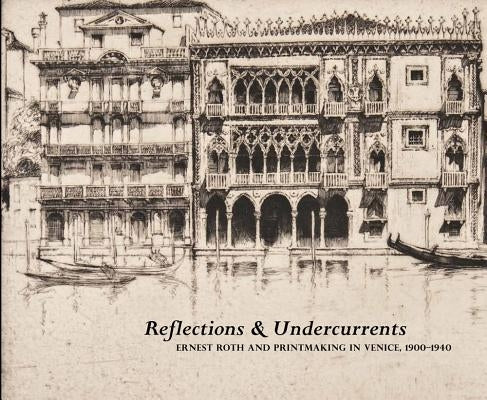 Reflections & Undercurrents: Ernest Roth and Printmaking in Venice, 1900-1940 by Denker, Eric