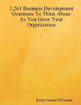 1,261 Business Development Questions To Think About As You Grow Your Organization by O'Connor, Kerry James