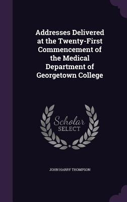 Addresses Delivered at the Twenty-First Commencement of the Medical Department of Georgetown College by Thompson, John Harry