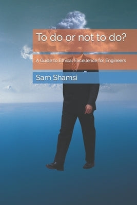To do or not to do?: A Guide to Ethical Excellence for Engineers by Shamsi, Sam