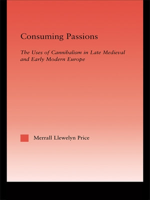 Consuming Passions: The Uses of Cannibalism in Late Medieval and Early Modern Europe by Price, Merrall L.