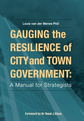 Gauging the Resilience of City and Town Government: A Manual for Strategists by Van Der Merwe (Phd), Louis