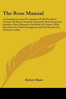 The Rose Manual: Containing Accurate Descriptions Of All The Finest Varieties Of Roses, Properly Classed In Their Respective Families, by Buist, Robert