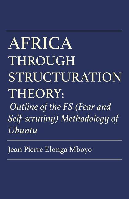 Africa Through Structuration Theory: Outline of the FS (Fear and Self-scrutiny) Methodology of Ubuntu by Mboyo, Jean Pierre Elonga