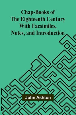 Chap-books of the Eighteenth Century; With Facsimiles, Notes, and Introduction by Ashton, John