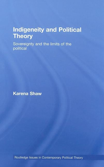 Indigeneity and Political Theory: Sovereignty and the Limits of the Political by Shaw, Karena