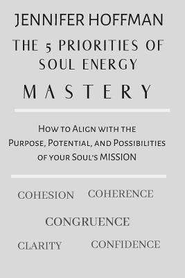 The 5 Priorities of Soul Energy Mastery: How to Align with the Purpose, Potential, and Possibilities of your Soul's Mission by Hoffman, Jennifer