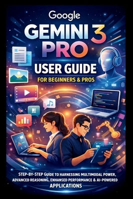 Google Gemini 3 Pro User Guide For Beginners And Pros: Step-by-step guide to harnessing multimodal power, advanced reasoning, enhanced performance, de by Bogle, George S.