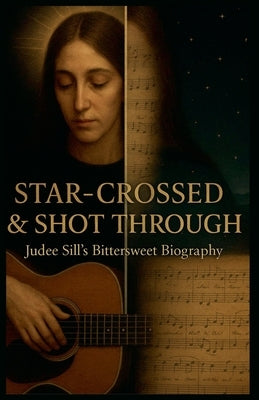 Star-Crossed & Shot Through: Judee Sill's Bittersweet Biography by Woodward, John M.