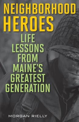Neighborhood Heroes: Life Lessons from Maine's Greatest Generation by Rielly, Morgan