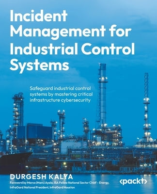 Incident Management for Industrial Control Systems: Safeguard industrial control systems by mastering critical infrastructure cybersecurity by Kalya, Durgesh