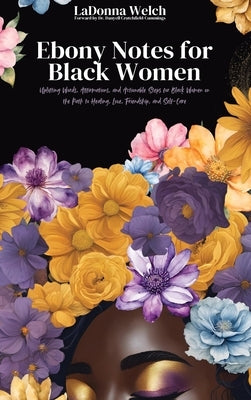Ebony Notes for Black Women: Uplifting Words, Affirmations, and Actionable Steps for Black Women on the Path to Healing, Love, Friendship, and Self-Ca by Welch, Ladonna