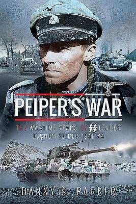 Peiper's War: The Wartime Years of SS Leader Jochen Peiper, 1941-44 by Parker, Danny S.