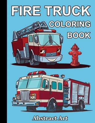 Fire Truck Coloring Book: Firefighter Vehicles and Equipment for Toddlers, Preschoolers and Kindergarten Kids Who Love Trucks by Art, Abstract