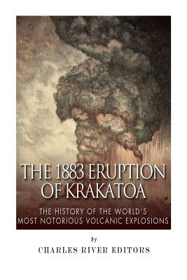 The 1883 Eruption of Krakatoa: The History of the World's Most Notorious Volcanic Explosions by Charles River Editors