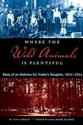 Where the Wild Animals Is Plentiful: Diary of an Alabama Fur Trader's Daughter, 1912-1914 by Jordan, Mattie May