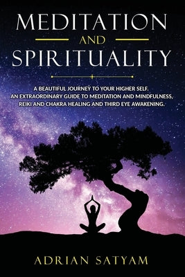Meditation and Spirituality: A beautiful journey to your Higher Self. An extraordinary guide to Meditation and Mindfulness, Reiki and Chakra healin by Satyam, Adrian