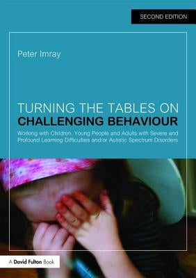 Turning the Tables on Challenging Behaviour: Working with Children, Young People and Adults with Severe and Profound Learning Difficulties and/or Auti by Imray, Peter