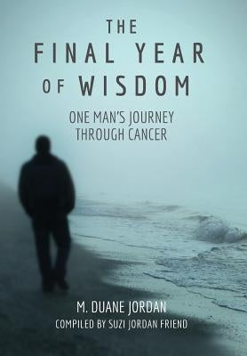 The Final Year of Wisdom: One Man's Journey Through Cancer by Jordan, M. Duane