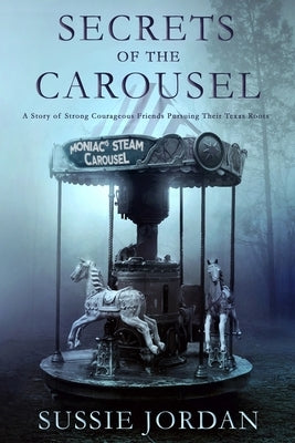 Secrets of the Carousel: A Story of Strong Courageous Friends Pursuing Their Texas Roots by Jordan, Sussie