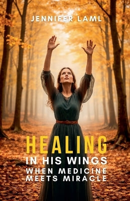Healing in His Wings: When Medicine Meets Miracle by Laml, Jennifer