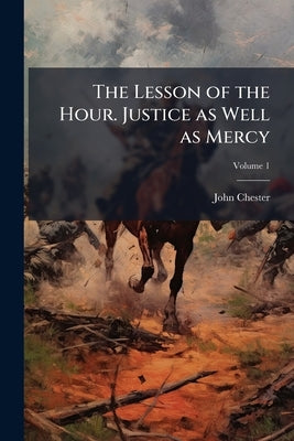 The Lesson of the Hour. Justice as Well as Mercy; Volume 1 by Chester, John