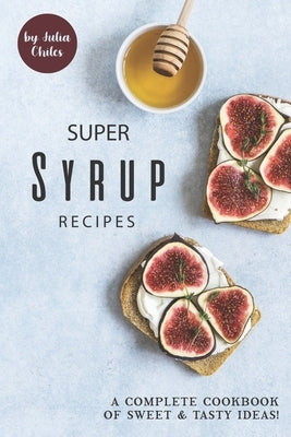 Super Syrup Recipes: A Complete Cookbook of Sweet Tasty Ideas! by Chiles, Julia