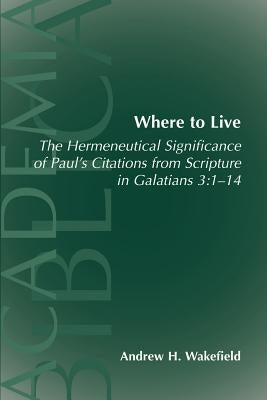 Where to Live: The Hermeneutical Significance of Paul's Citations from Scripture in Galatians 3:1-14 by Wakefield, Andrew Hollis