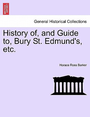 History Of, and Guide To, Bury St. Edmund's, Etc. by Barker, Horace Ross