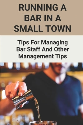 Running A Bar In A Small Town: Tips For Managing Bar Staff And Other Management Tips: Pubs To Become Working Hubs by Tramonti, Gaylene