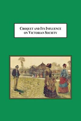 Croquet and Its Influences on Victorian Society: The First Game That Men and Women Could Play Together Socially by Scheuerle, William H.