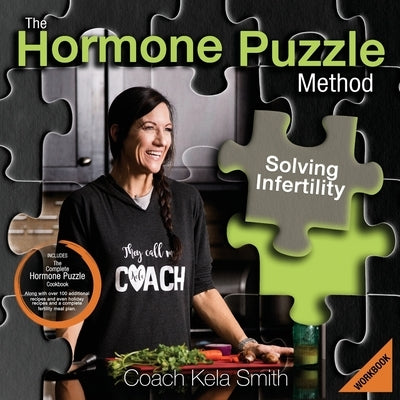 The Hormone Puzzle Method: Solving Infertility Workbook: Includes The Complete Hormone Puzzle Cookbook along with over 100 additional recipes and by Smith, Coach Kela