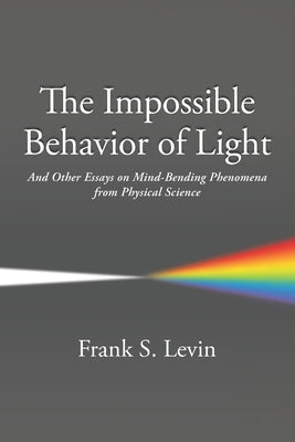 The Impossible Behavior of Light: And Other Essays on Mind-Bending Phenomena from Physical Science by Levin, Frank S.