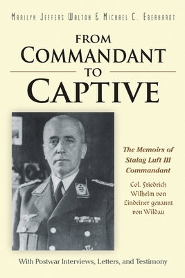From Commandant to Captive: The Memoirs of Stalag Luft III Commandant Col. Friedrich Wilhelm von Lindeiner genannt von Wildau With Postwar Intervi by Walton, Marilyn