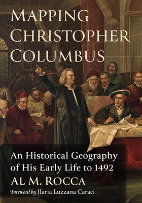 Mapping Christopher Columbus: An Historical Geography of His Early Life to 1492 by Rocca, Al M.