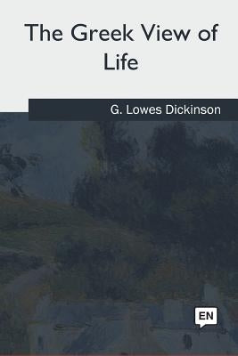 The Greek View of Life by Dickinson, G. Lowes