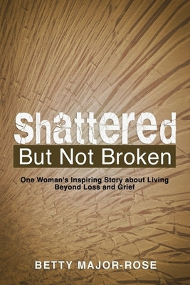 Shattered but Not Broken: One Woman's Inspiring Story About Living Beyond Loss and Grief by Major-Rose, Betty