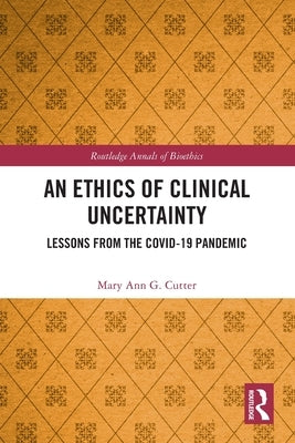 An Ethics of Clinical Uncertainty: Lessons from the COVID-19 Pandemic by Cutter, Mary Ann G.