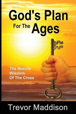 God's Plan for the Ages: The Mature Wisdom of the Cross by Maddison, Trevor G.