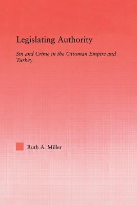 Legislating Authority: Sin and Crime in the Ottoman Empire and Turkey by Miller, Ruth