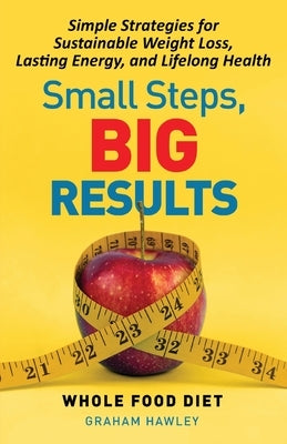 Small Steps, Big Results: Simple Strategies for Sustainable Weight Loss, Lasting Energy, and Lifelong Health by Hawley, Graham