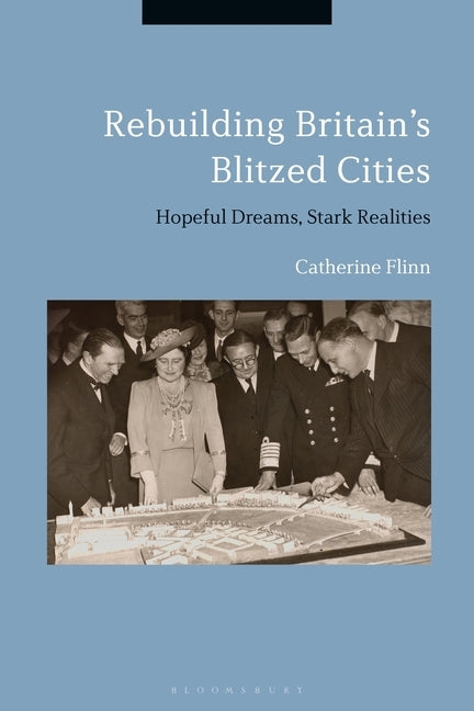 Rebuilding Britain's Blitzed Cities: Hopeful Dreams, Stark Realities by Flinn, Catherine