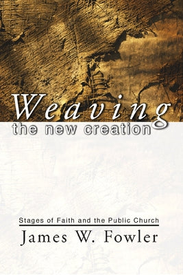 Weaving the New Creation: Stages of Faith and the Public Church by Fowler, James W.