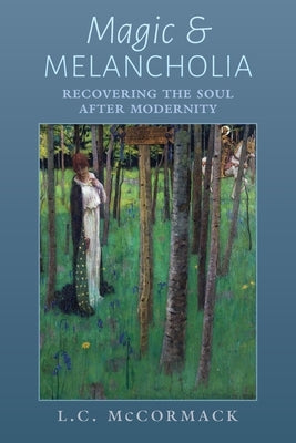 Magic and Melancholia: Recovering the Soul After Modernity by McCormack, L. C.