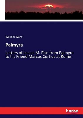Palmyra: Letters of Lucius M. Piso from Palmyra to his Friend Marcus Curtius at Rome by Ware, William