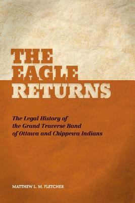 The Eagle Returns: The Legal History of the Grand Traverse Band of Ottawa and Chippewa Indians by Fletcher, Matthew L. M.