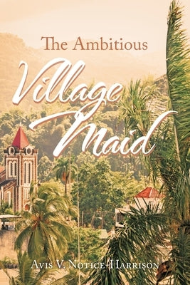 The Ambitious Village Maid by Notice-Harrison, Avis V.
