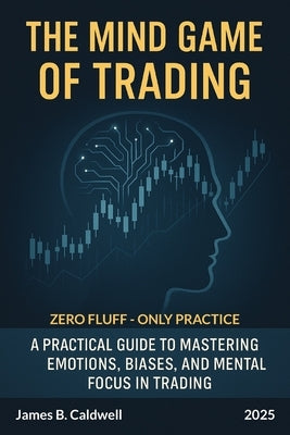 The Mind Game of Trading: A Practical Guide to Mastering Emotions, Biases, and Mental Focus in Trading by Caldwell, James B.